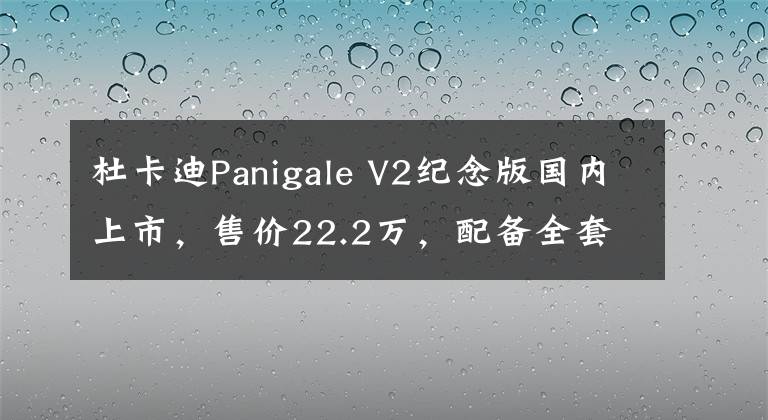 杜卡迪Panigale V2纪念版国内上市，售价22.2万，配备全套奥林斯