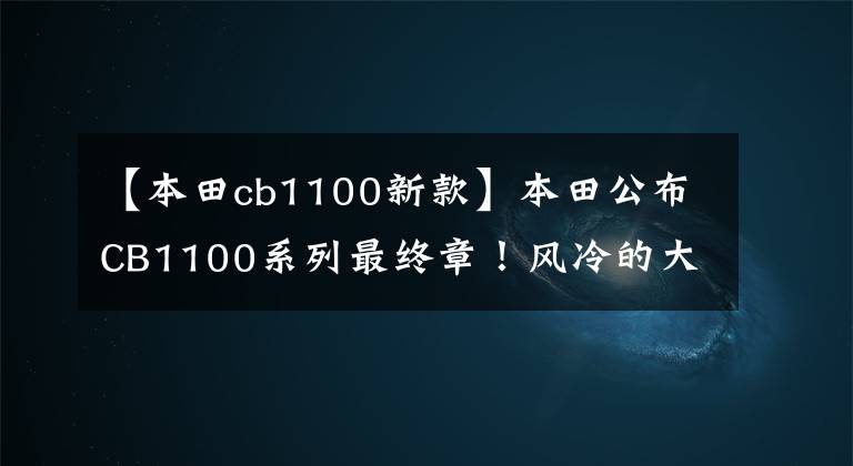 【本田cb1100新款】本田公布CB1100系列最终章！风冷的大量位移持续到最后……。