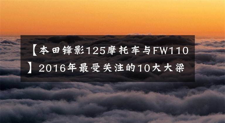 【本田锋影125摩托车与FW110】2016年最受关注的10大大梁
