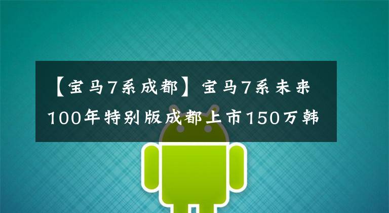 【宝马7系成都】宝马7系未来100年特别版成都上市150万韩元