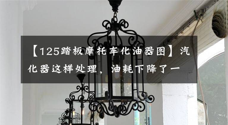 【125踏板摩托车化油器图】汽化器这样处理，油耗下降了一半，可惜针对性太强了！文章配图