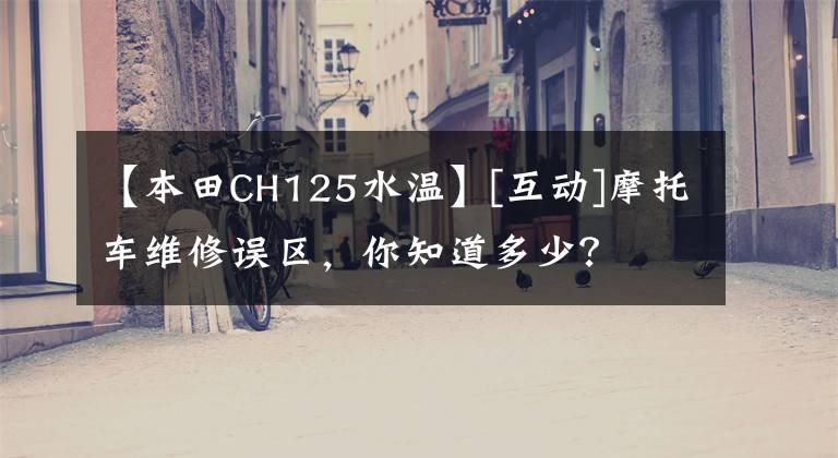 【本田CH125水温】[互动]摩托车维修误区，你知道多少？