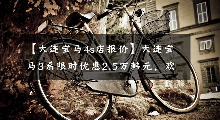 【大连宝马4s店报价】大连宝马3系限时优惠2.5万韩元，欢迎乘坐点象车文章配图