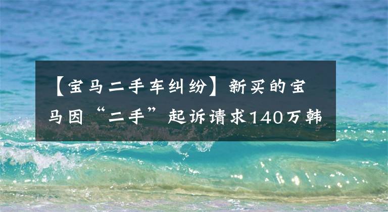 【宝马二手车纠纷】新买的宝马因“二手”起诉请求140万韩元被法院驳回文章配图
