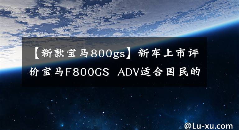 【新款宝马800gs】新车上市评价宝马F800GS  ADV适合国民的探险摩托车。