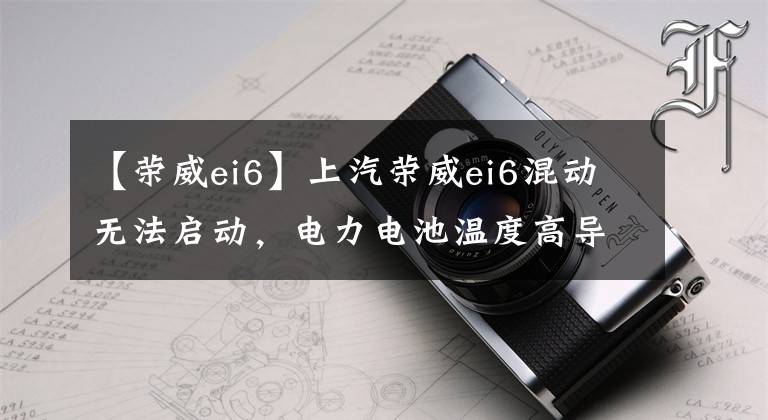 【荣威ei6】上汽荣威ei6混动无法启动，电力电池温度高导致CMU失去通信故障维修。文章配图