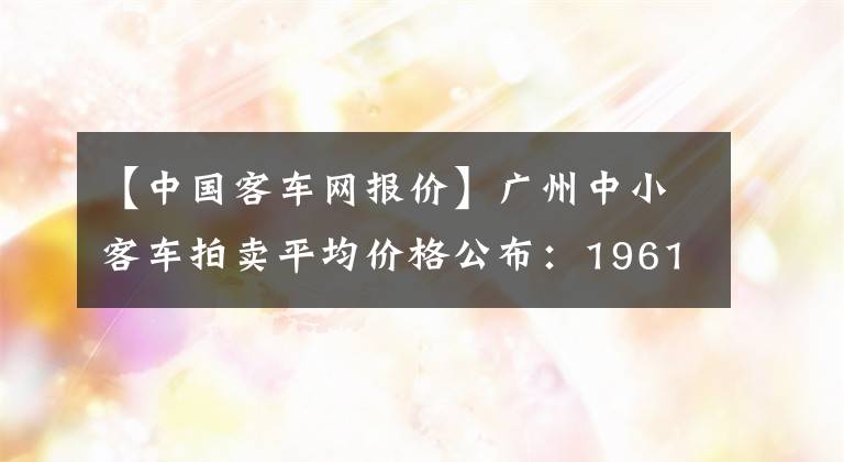 【中国客车网报价】广州中小客车拍卖平均价格公布：19614元。