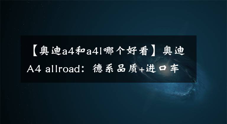 【奥迪a4和a4l哪个好看】奥迪A4 allroad：德系品质+进口车，颜值高还有四驱，A4L不香了？