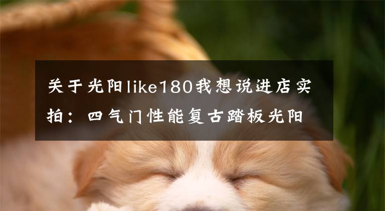 关于光阳like180我想说进店实拍：四气门性能复古踏板光阳ANY LIKE 150