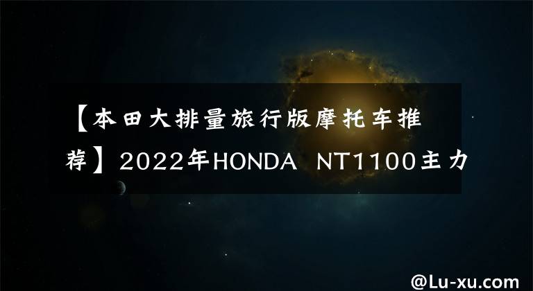 【本田大排量旅行版摩托车推荐】2022年HONDA  NT1100主力级停工正式宣布，太帅了。