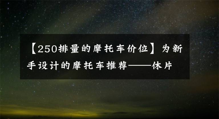 【250排量的摩托车价位】为新手设计的摩托车推荐——休片，有入门级的，质量可靠。文章配图