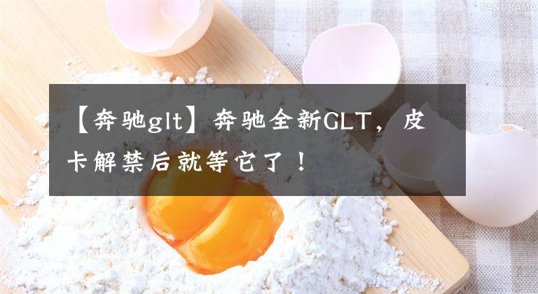 【奔驰glt】奔驰全新GLT，皮卡解禁后就等它了！文章配图