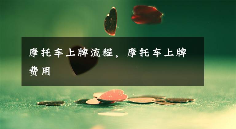 摩托车上牌流程，摩托车上牌费用文章配图