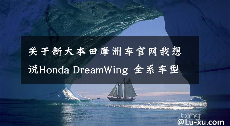 关于新大本田摩洲车官网我想说Honda DreamWing 全系车型下调厂家建议零售价！文章配图