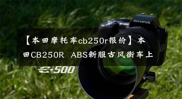【本田摩托车cb250r报价】本田CB250R  ABS新服古风街车上添加了磨砂蓝色印章，4月1日日本土卖文章配图