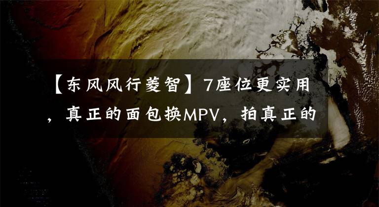 【东风风行菱智】7座位更实用，真正的面包换MPV，拍真正的菱形M5EV。文章配图