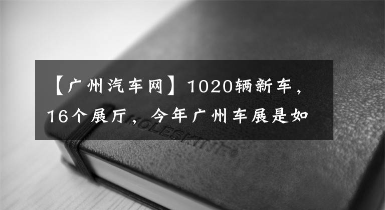 【广州汽车网】1020辆新车，16个展厅，今年广州车展是如何高效逛的？这个秘籍快看文章配图