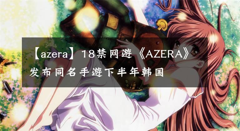 【azera】18禁网游《AZERA》发布同名手游下半年韩国