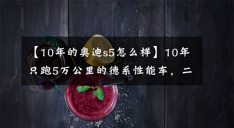 【10年的奥迪s5怎么样】10年只跑5万公里的德系性能车，二十万出头买奥迪S5