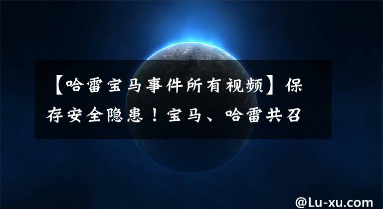 【哈雷宝马事件所有视频】保存安全隐患！宝马、哈雷共召回了1157辆摩托车文章配图