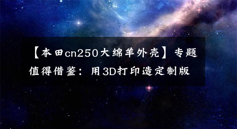 【本田cn250大绵羊外壳】专题值得借鉴：用3D打印造定制版摩托车零部件，成本降低1.5万