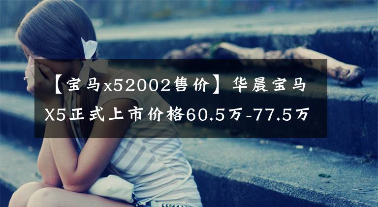 【宝马x52002售价】华晨宝马X5正式上市价格60.5万-77.5万韩元