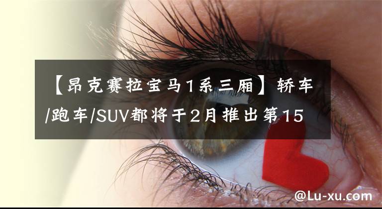 【昂克赛拉宝马1系三厢】轿车/跑车/SUV都将于2月推出第15次，至少不到6万韩元