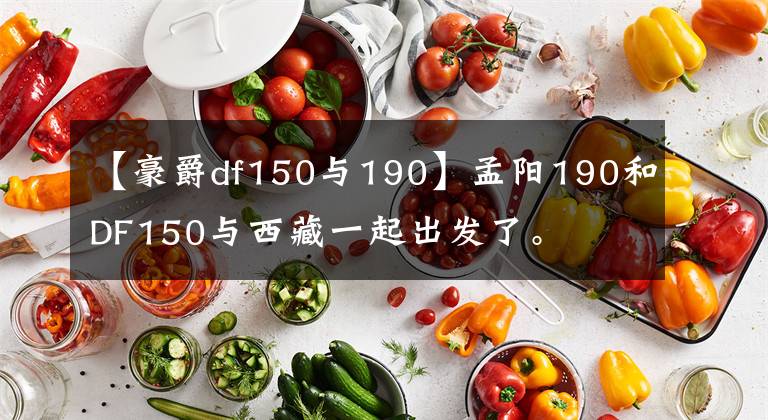 【豪爵df150与190】孟阳190和DF150与西藏一起出发了。文章配图