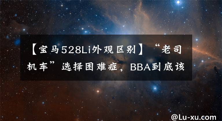 【宝马528Li外观区别】“老司机车”选择困难症，BBA到底该怎么选择？(威廉莎士比亚，Northern  Exposure(美国电视))宝马528Li详细资料。