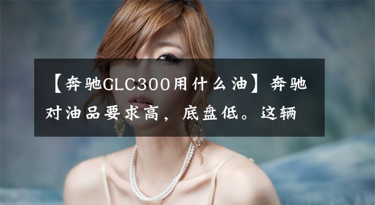 【奔驰GLC300用什么油】奔驰对油品要求高，底盘低。这辆GLC300中型SUV能自驾顶棚吗？