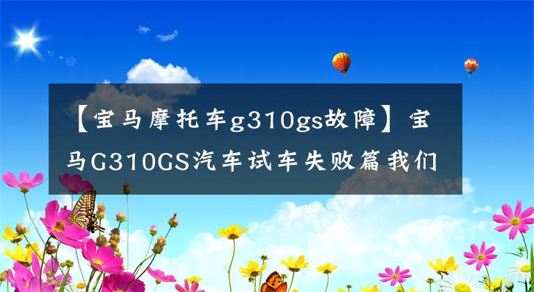 【宝马摩托车g310gs故障】宝马G310GS汽车试车失败篇我们买存货了吗？时钟长度