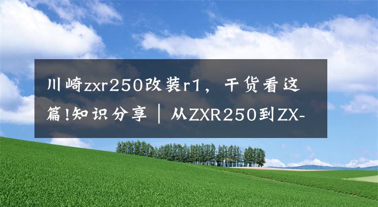 川崎zxr250改装r1，干货看这篇!知识分享｜从ZXR250到ZX-25R，川崎四缸小忍者发展史简述！