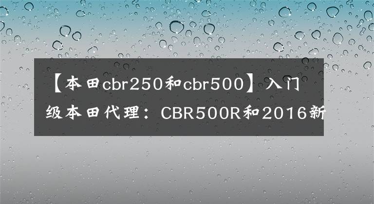 【本田cbr250和cbr500】入门级本田代理：CBR500R和2016新车