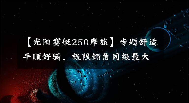 【光阳赛艇250摩旅】专题舒适平顺好骑，极限倾角同级最大—29980起光阳S250动态评测