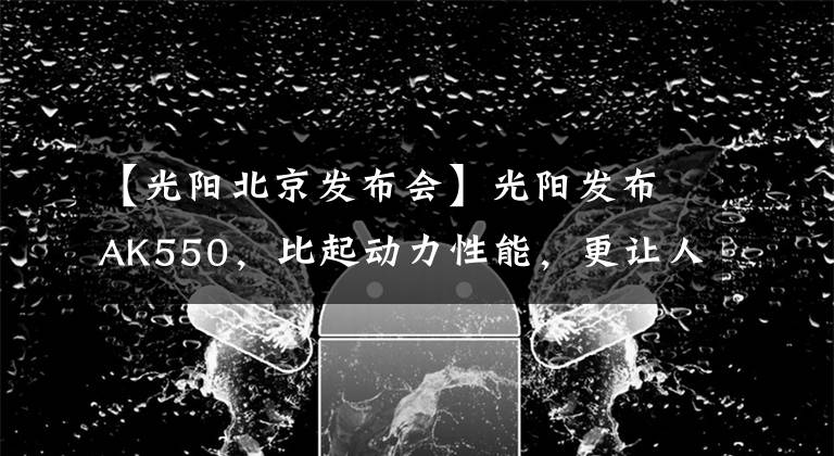 【光阳北京发布会】光阳发布AK550，比起动力性能，更让人关注的是社交功能！