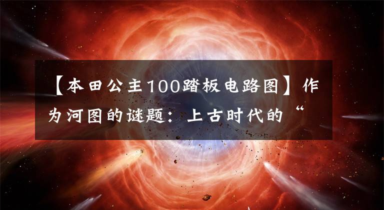 【本田公主100踏板电路图】作为河图的谜题：上古时代的“宇宙魔方”，3000年前的外星人设计图？