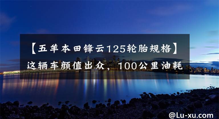 【五羊本田锋云125轮胎规格】这辆车颜值出众，100公里油耗为2.2升，毛友称之为经济实用型街车！