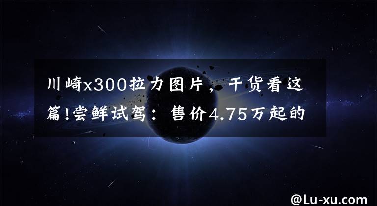 川崎x300拉力图片，干货看这篇!尝鲜试驾：售价4.75万起的川崎Versys-X 300是一款真正ADV