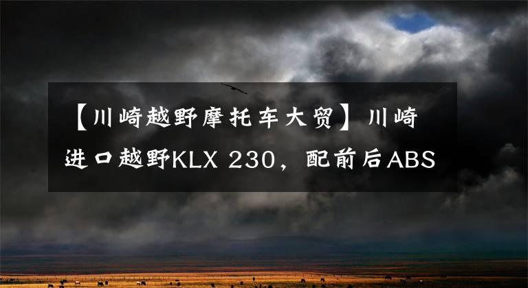 【川崎越野摩托车大贸】川崎进口越野KLX 230，配前后ABS，马力19匹，售3.79万