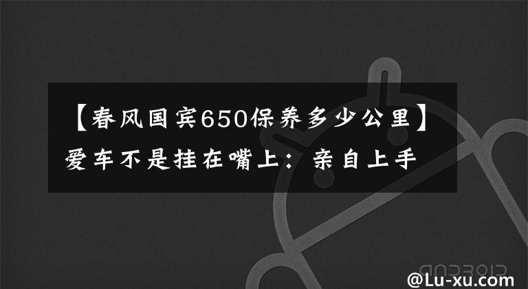 【春风国宾650保养多少公里】爱车不是挂在嘴上：亲自上手保养春风650nk