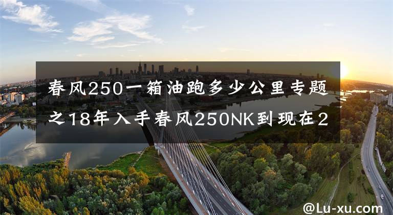 春风250一箱油跑多少公里专题之18年入手春风250NK到现在2万8千公里的骑行感受文章配图