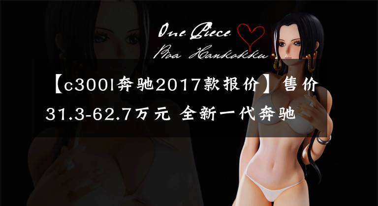 【c300l奔驰2017款报价】售价31.3-62.7万元 全新一代奔驰C级价格曝光文章配图
