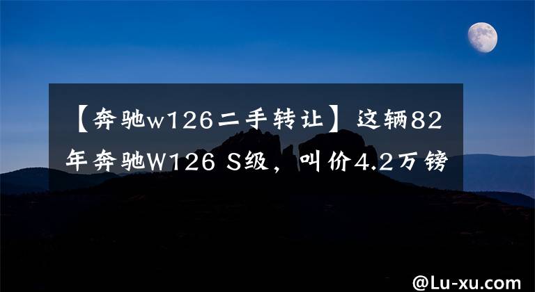 【奔驰w126二手转让】这辆82年奔驰W126 S级，叫价4.2万镑却人人都说值？