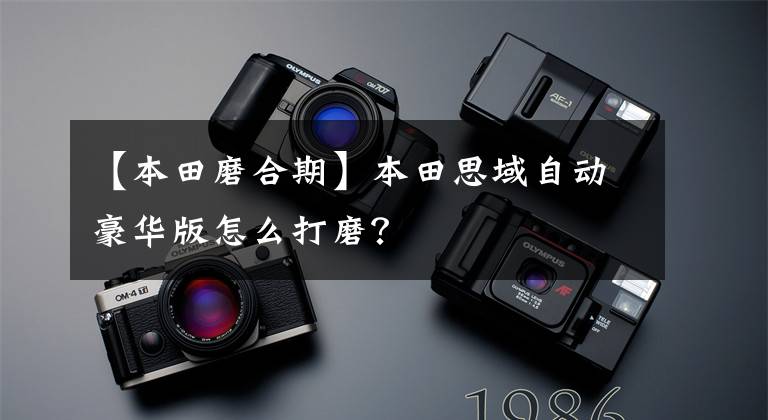 【本田磨合期】本田思域自动豪华版怎么打磨？文章配图
