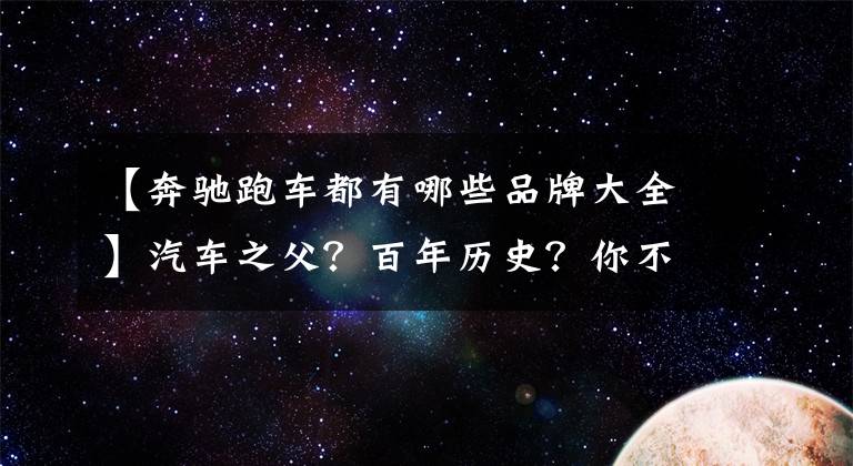 【奔驰跑车都有哪些品牌大全】汽车之父？百年历史？你不知道的都在这里！全网最全奔驰车型梳理