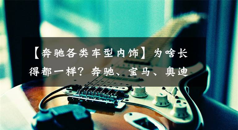 【奔驰各类车型内饰】为啥长得都一样？奔驰、宝马、奥迪的内饰大PK文章配图