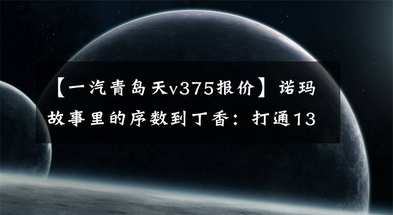 【一汽青岛天v375报价】诺玛故事里的序数到丁香：打通13条隧道的运输路线。