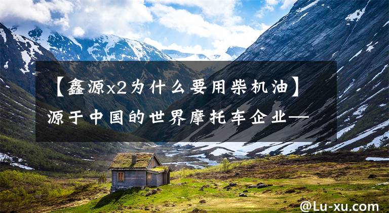 【鑫源x2为什么要用柴机油】源于中国的世界摩托车企业——新源摩托车引以为荣！文章配图