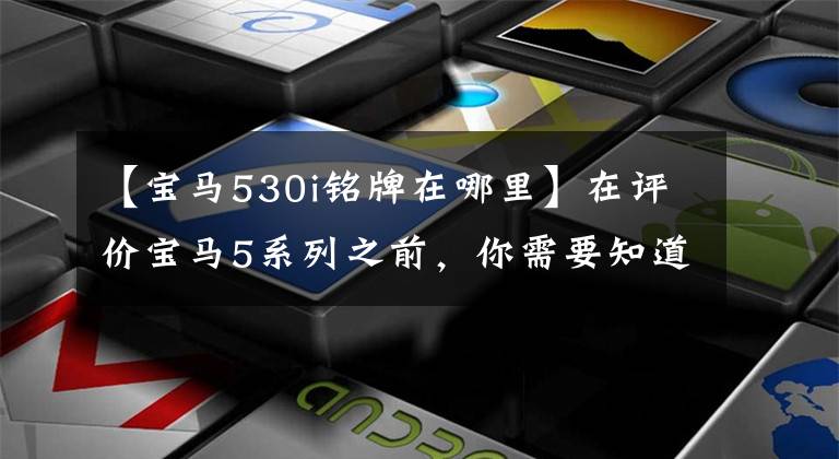 【宝马530i铭牌在哪里】在评价宝马5系列之前，你需要知道的相关宝马5系列的车型知识和车型特征。文章配图