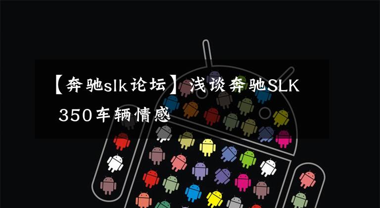 【奔驰slk论坛】浅谈奔驰SLK  350车辆情感文章配图
